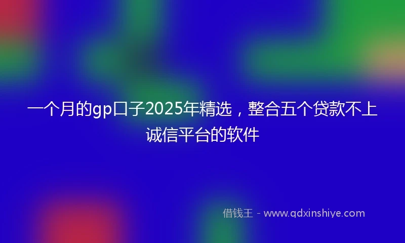 一个月的gp口子2025年精选，整合五个贷款不上诚信平台的软件