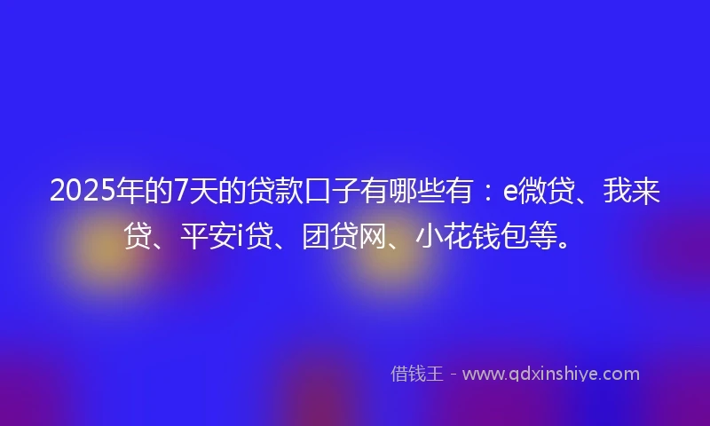 2025年的7天的贷款口子有哪些有：e微贷、我来贷、平安i贷、团贷网、小花钱包等。