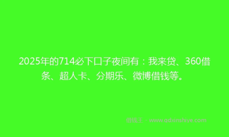 2025年的714必下口子夜间有：我来贷、360借条、超人卡、分期乐、微博借钱等。