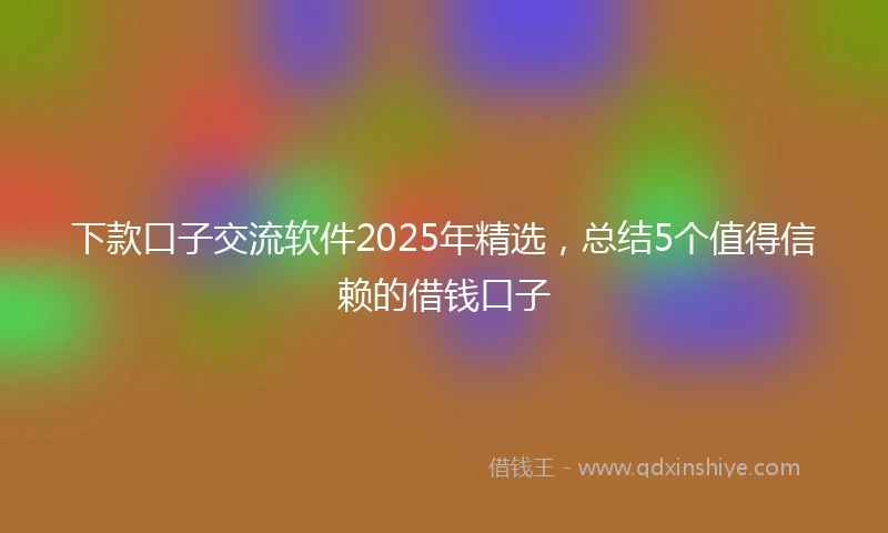 下款口子交流软件2025年精选，总结5个值得信赖的借钱口子