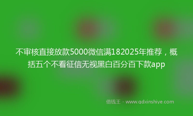 不审核直接放款5000微信满182025年推荐，概括五个不看征信无视黑白百分百下款app