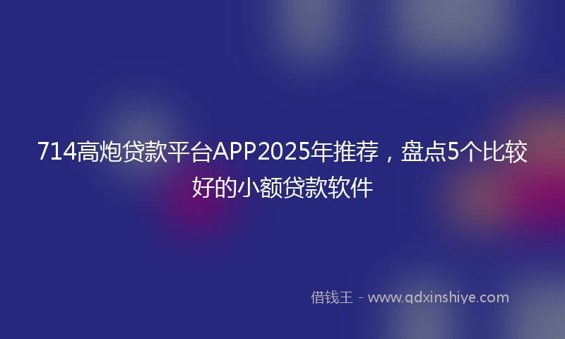 714高炮贷款平台APP2025年推荐，盘点5个比较好的小额贷款软件