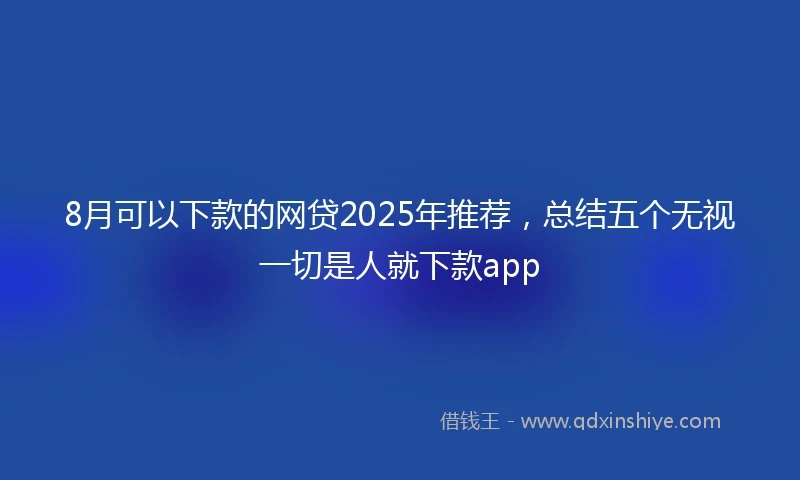 8月可以下款的网贷2025年推荐，总结五个无视一切是人就下款app