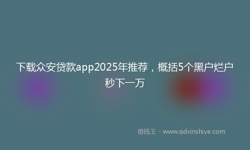 下载众安贷款app2025年推荐，概括5个黑户烂户秒下一万