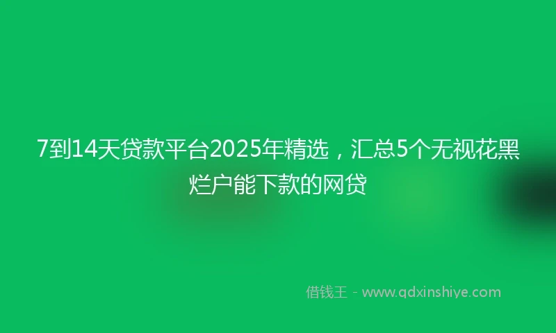 7到14天贷款平台2025年精选，汇总5个无视花黑烂户能下款的网贷