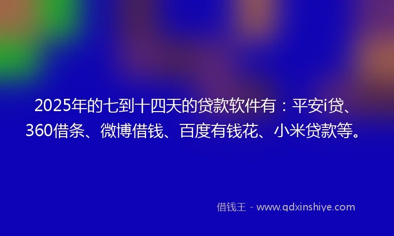 2025年的七到十四天的贷款软件有：平安i贷、360借条、微博借钱、百度有钱花、小米贷款等。