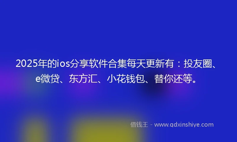 2025年的ios分享软件合集每天更新有：投友圈、e微贷、东方汇、小花钱包、替你还等。