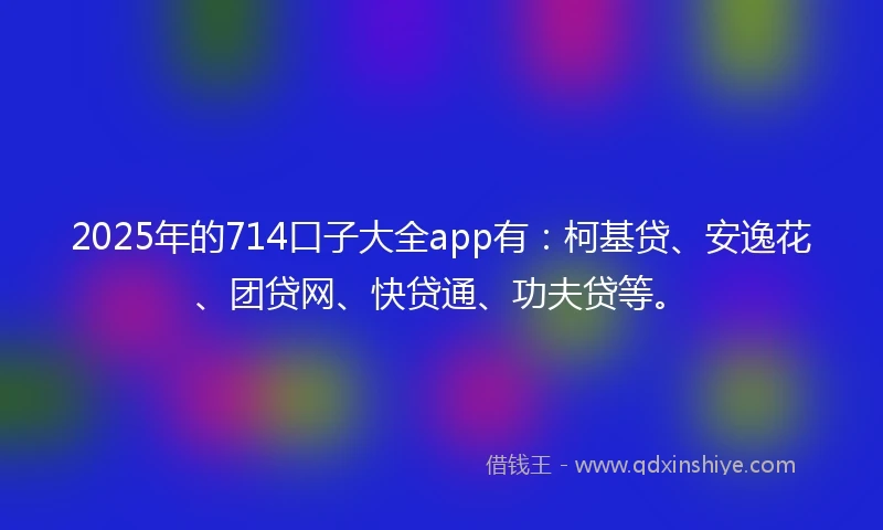 2025年的714口子大全app有：柯基贷、安逸花、团贷网、快贷通、功夫贷等。