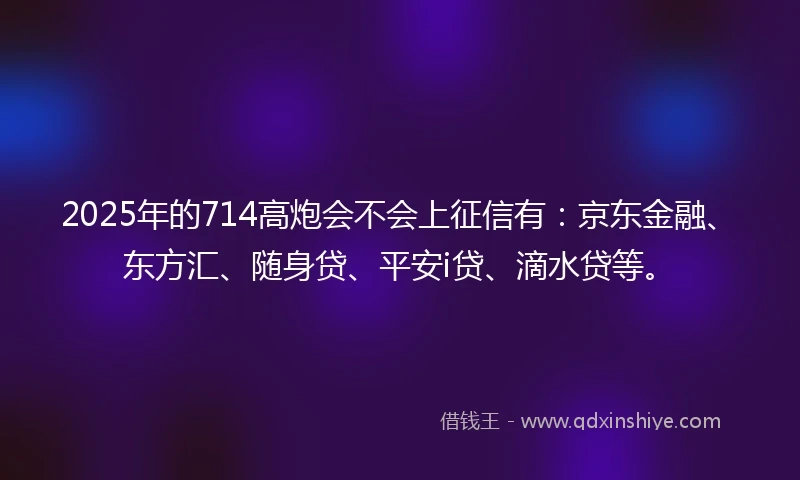 2025年的714高炮会不会上征信有：京东金融、东方汇、随身贷、平安i贷、滴水贷等。
