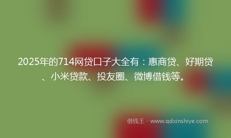 2025年的714网贷口子大全有：惠商贷、好期贷、小米贷款、投友圈、微博借钱等。
