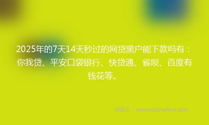 2025年的7天14天秒过的网贷黑户能下款吗有：你我贷、平安口袋银行、快贷通、省呗、百度有钱花等。
