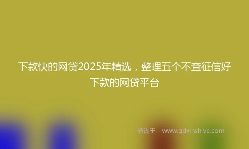 下款快的网贷2025年精选，整理五个不查征信好下款的网贷平台