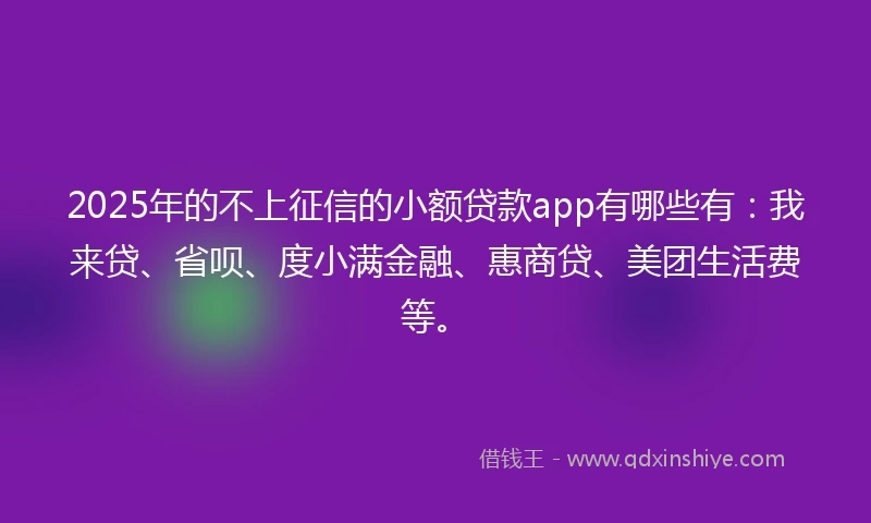 2025年的不上征信的小额贷款app有哪些有：我来贷、省呗、度小满金融、惠商贷、美团生活费等。