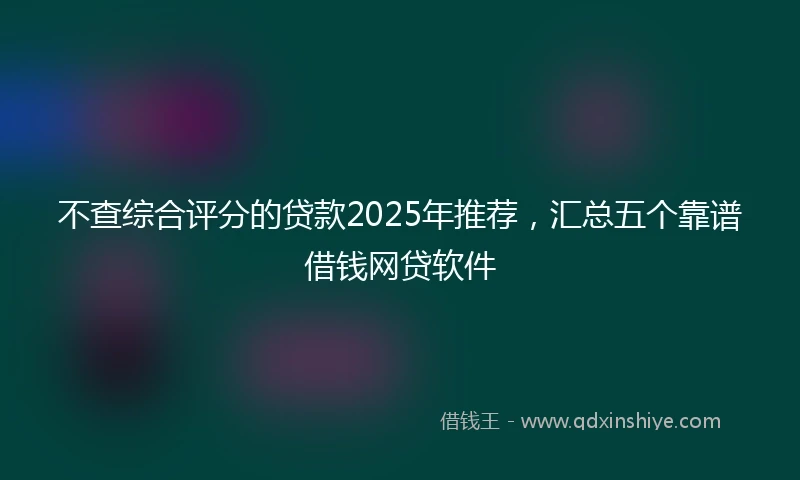 不查综合评分的贷款2025年推荐，汇总五个靠谱借钱网贷软件