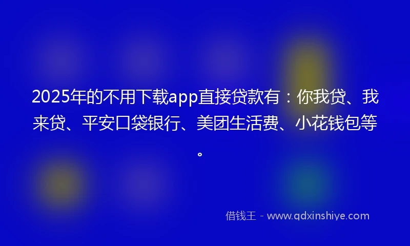 2025年的不用下载app直接贷款有：你我贷、我来贷、平安口袋银行、美团生活费、小花钱包等。