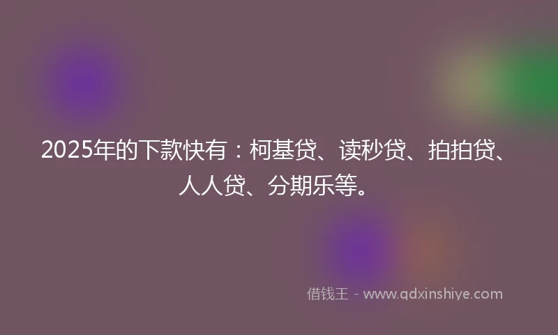 2025年的下款快有：柯基贷、读秒贷、拍拍贷、人人贷、分期乐等。