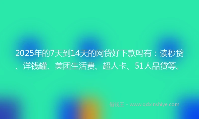2025年的7天到14天的网贷好下款吗有：读秒贷、洋钱罐、美团生活费、超人卡、51人品贷等。