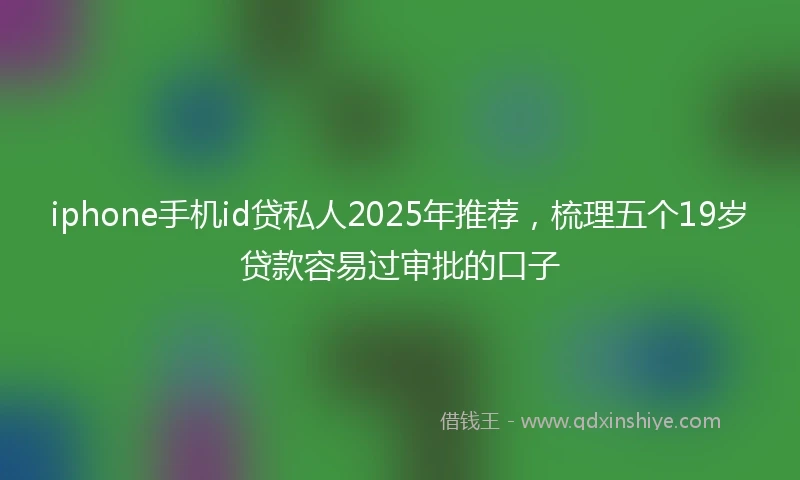 iphone手机id贷私人2025年推荐，梳理五个19岁贷款容易过审批的口子