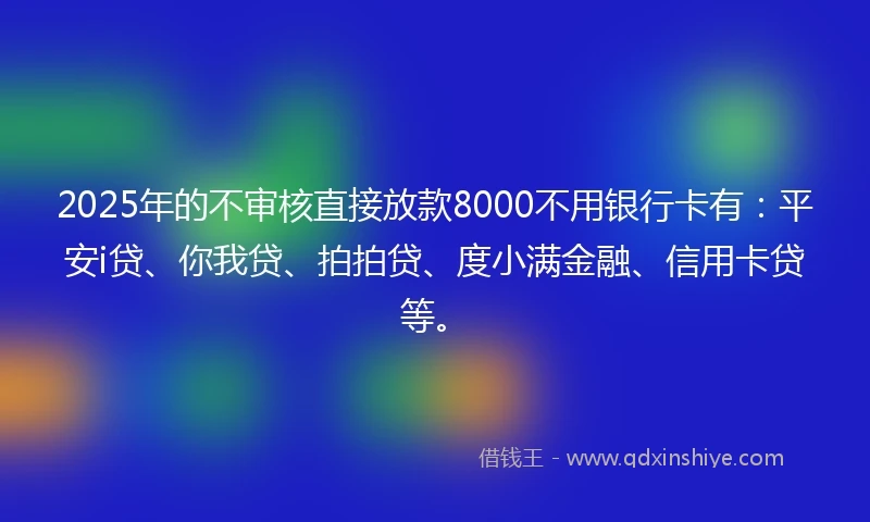 2025年的不审核直接放款8000不用银行卡有：平安i贷、你我贷、拍拍贷、度小满金融、信用卡贷等。