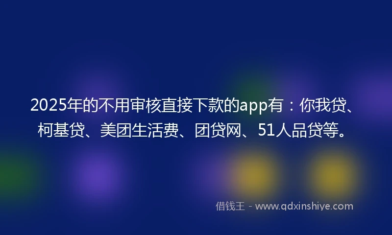2025年的不用审核直接下款的app有：你我贷、柯基贷、美团生活费、团贷网、51人品贷等。