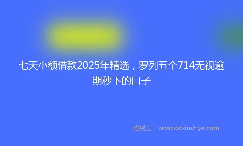 七天小额借款2025年精选，罗列五个714无视逾期秒下的口子