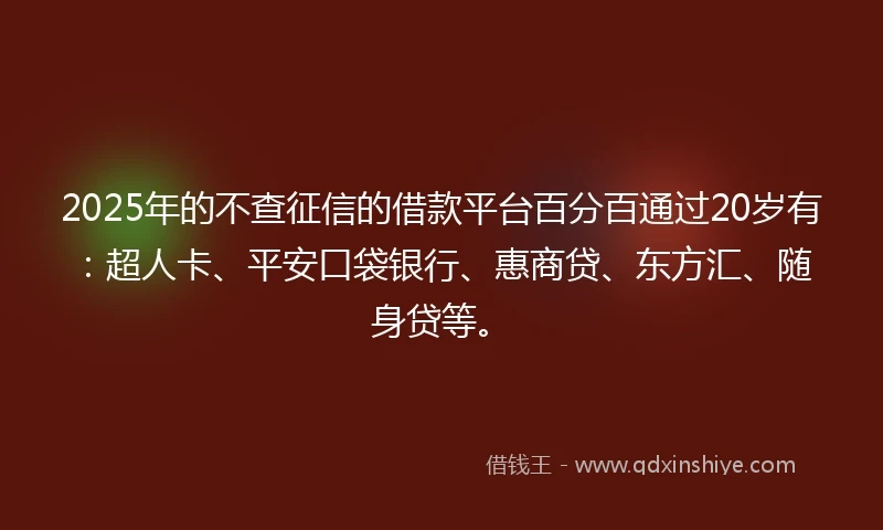 2025年的不查征信的借款平台百分百通过20岁有:超人卡、平安口袋银行、惠商贷、东方汇、随身贷等。
