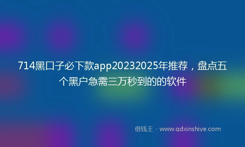 714黑口子必下款app20232025年推荐，盘点五个黑户急需三万秒到的的软件