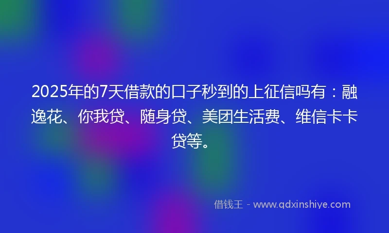 2025年的7天借款的口子秒到的上征信吗有：融逸花、你我贷、随身贷、美团生活费、维信卡卡贷等。