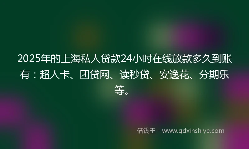 2025年的上海私人贷款24小时在线放款多久到账有：超人卡、团贷网、读秒贷、安逸花、分期乐等。