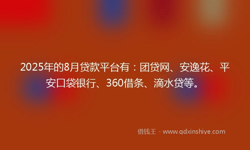 2025年的8月贷款平台有：团贷网、安逸花、平安口袋银行、360借条、滴水贷等。