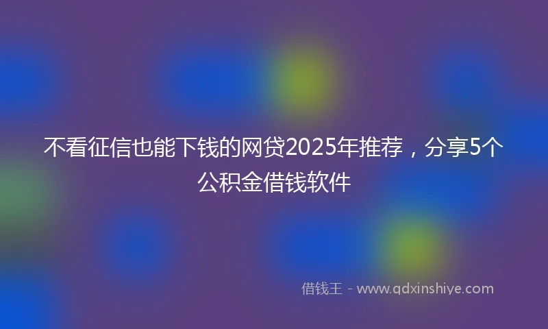 不看征信也能下钱的网贷2025年推荐，分享5个公积金借钱软件