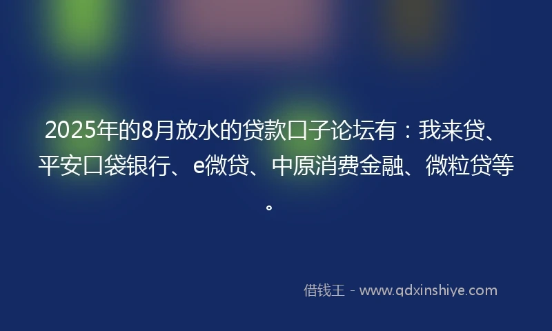 2025年的8月放水的贷款口子论坛有：我来贷、平安口袋银行、e微贷、中原消费金融、微粒贷等。