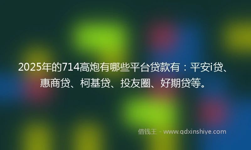 2025年的714高炮有哪些平台贷款有：平安i贷、惠商贷、柯基贷、投友圈、好期贷等。