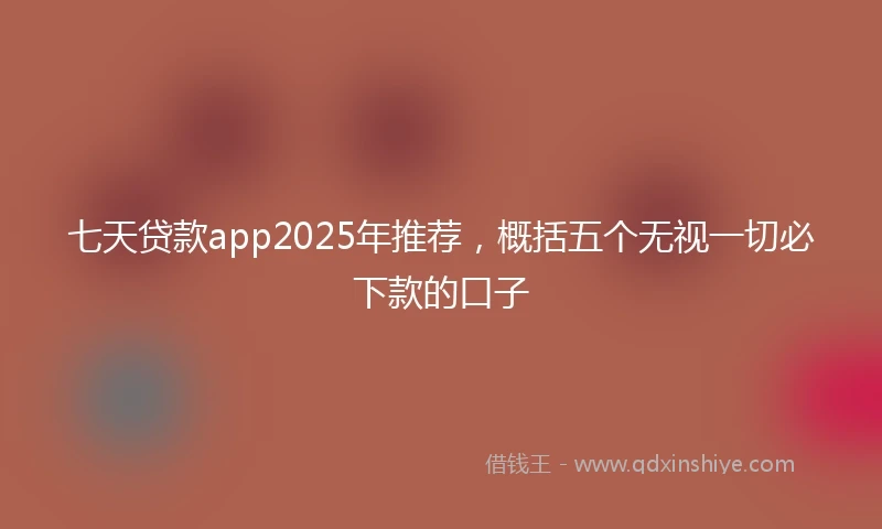 七天贷款app2025年推荐，概括五个无视一切必下款的口子