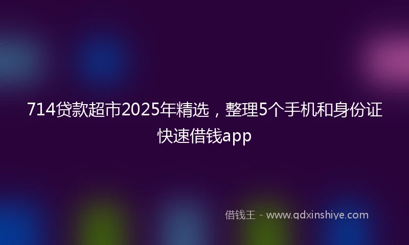 714贷款超市2025年精选，整理5个手机和身份证快速借钱app