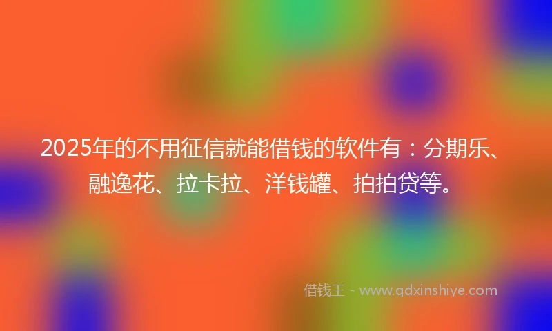 2025年的不用征信就能借钱的软件有：分期乐、融逸花、拉卡拉、洋钱罐、拍拍贷等。