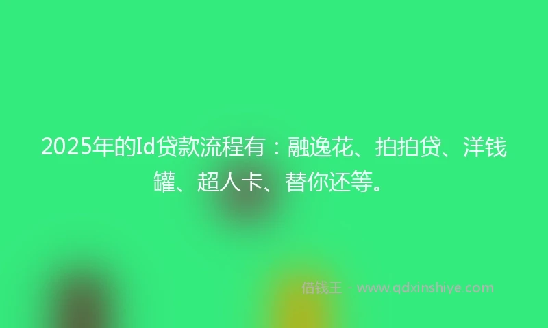 2025年的Id贷款流程有：融逸花、拍拍贷、洋钱罐、超人卡、替你还等。