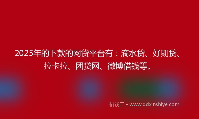 2025年的下款的网贷平台有：滴水贷、好期贷、拉卡拉、团贷网、微博借钱等。