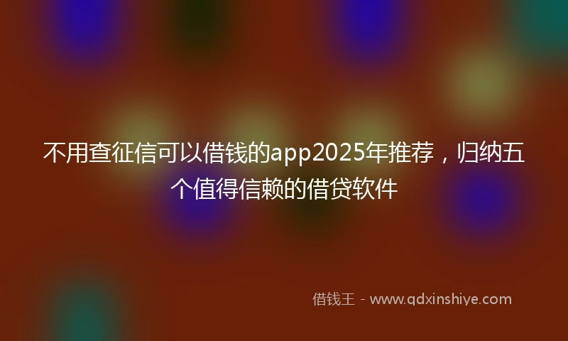 不用查征信可以借钱的app2025年推荐，归纳五个值得信赖的借贷软件