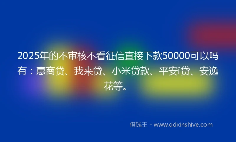 2025年的不审核不看征信直接下款50000可以吗有：惠商贷、我来贷、小米贷款、平安i贷、安逸花等。
