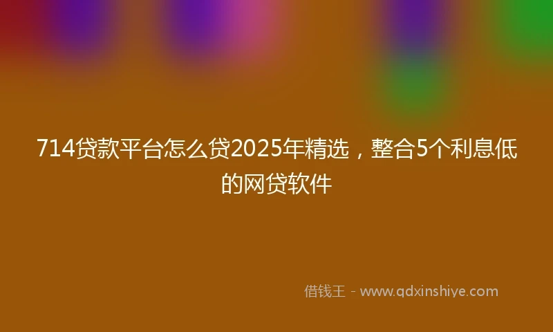 714贷款平台怎么贷2025年精选，整合5个利息低的网贷软件