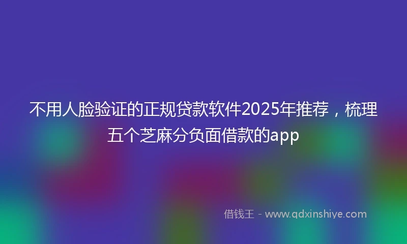 不用人脸验证的正规贷款软件2025年推荐，梳理五个芝麻分负面借款的app