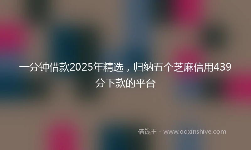 一分钟借款2025年精选，归纳五个芝麻信用439分下款的平台