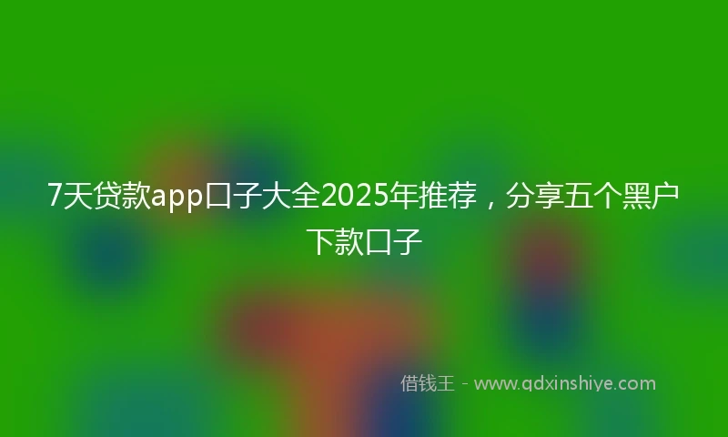 7天贷款app口子大全2025年推荐,分享五个黑户下款口子