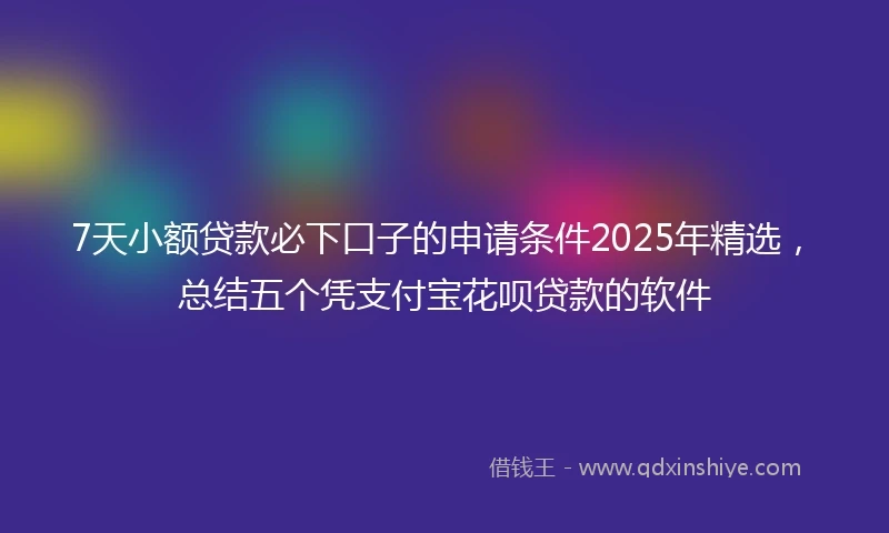 7天小额贷款必下口子的申请条件2025年精选，总结五个凭支付宝花呗贷款的软件