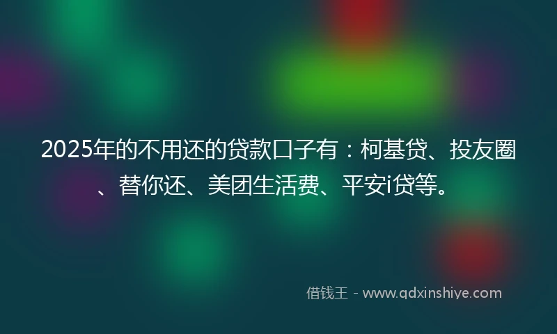 2025年的不用还的贷款口子有：柯基贷、投友圈、替你还、美团生活费、平安i贷等。