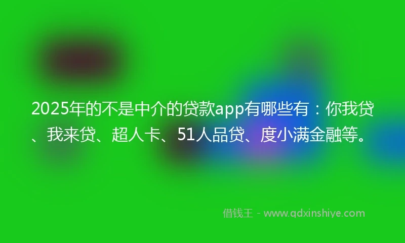 2025年的不是中介的贷款app有哪些有：你我贷、我来贷、超人卡、51人品贷、度小满金融等。