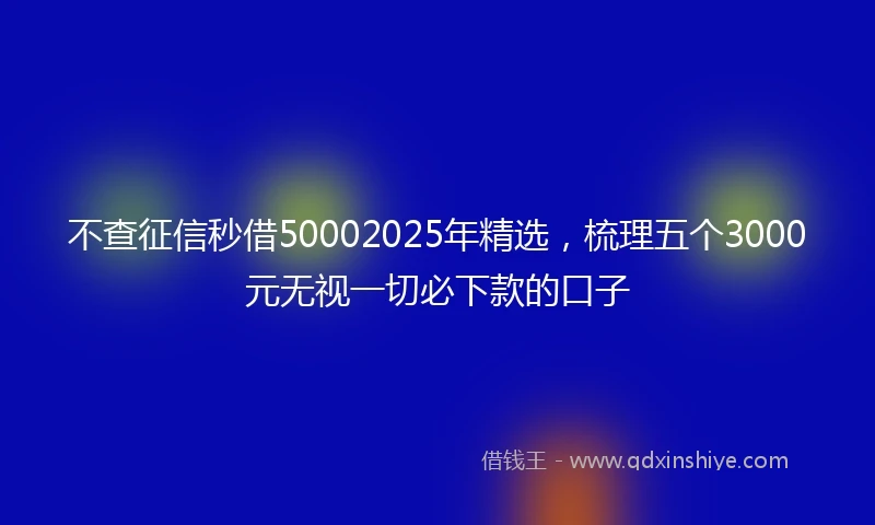 不查征信秒借50002025年精选，梳理五个3000元无视一切必下款的口子