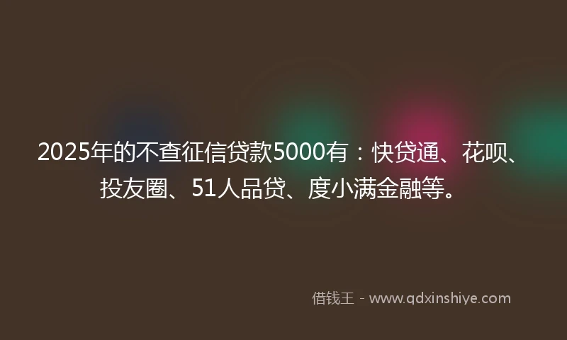 2025年的不查征信贷款5000有：快贷通、花呗、投友圈、51人品贷、度小满金融等。