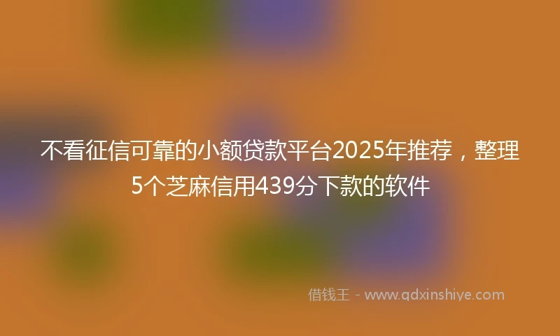 不看征信可靠的小额贷款平台2025年推荐,整理5个芝麻信用439分下款的软件